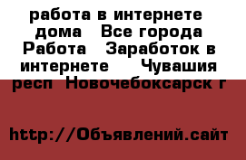 работа в интернете, дома - Все города Работа » Заработок в интернете   . Чувашия респ.,Новочебоксарск г.